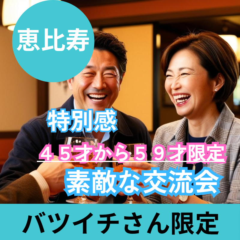 恵比寿｜特別感・４５才から５９才限定・バツイチの魅力的・飲み会｜素敵な交流会