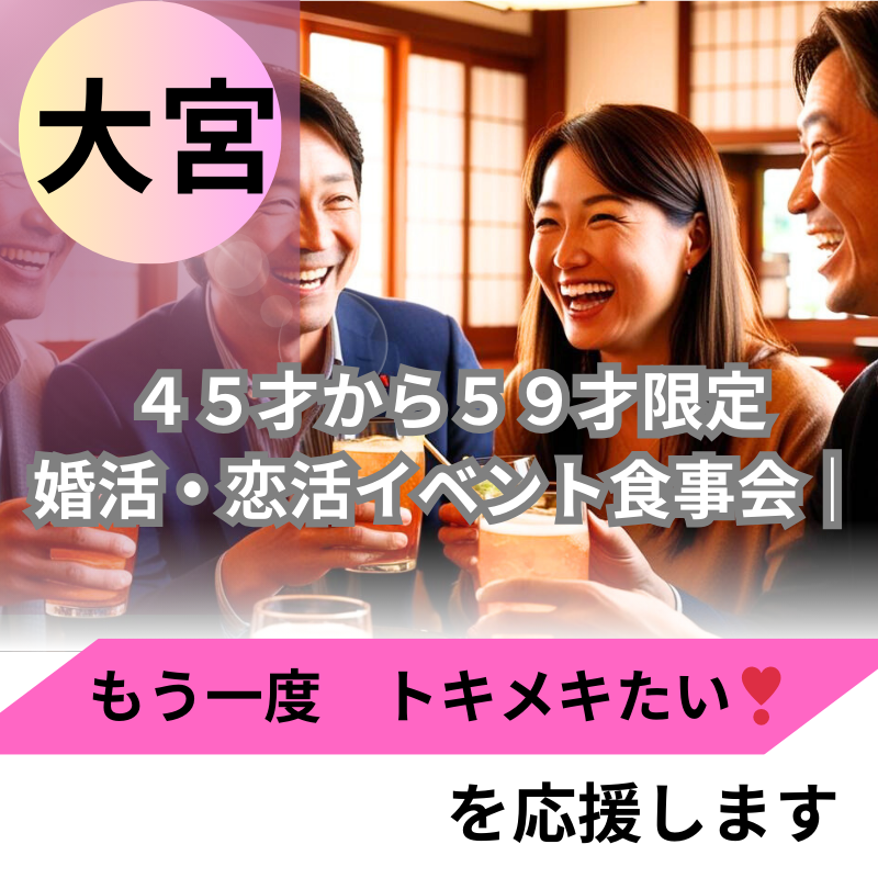 大宮｜「もう一度トキメキたい！」を応援・４５才から５９才限定・婚活・恋活イベント食事会｜