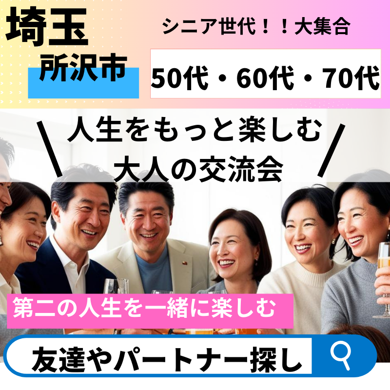 所沢市｜５０代＆６０代＆７０代✨人生をもっと楽しむ 大人の交流会｜第二の人生を一緒に楽しむ友達やパートナー探し
