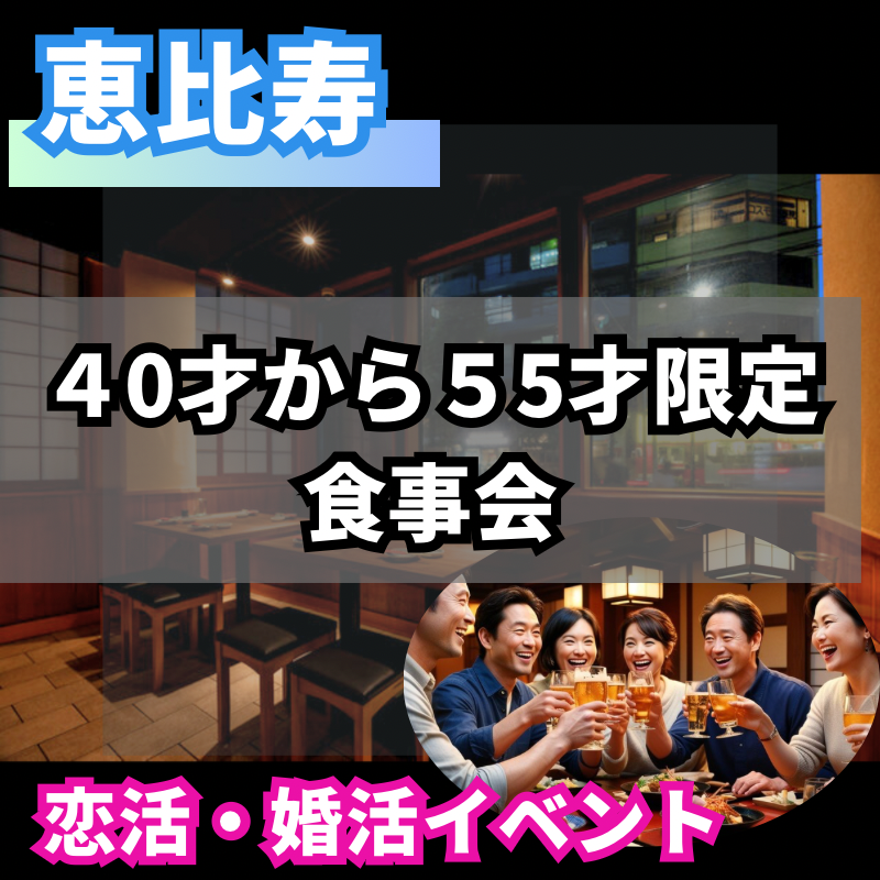 恵比寿｜４０才から５５才限定・飲み会｜一人参加者多数｜恋活・婚活イベント！！