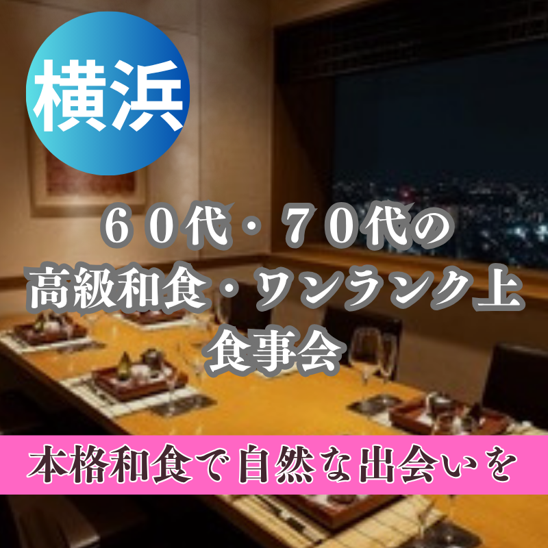 横浜｜新店舗で開催！６０代・７０代の高級和食・ワンランク上食事会｜本格和食で自然な出会いを｜一人参加歓迎！
