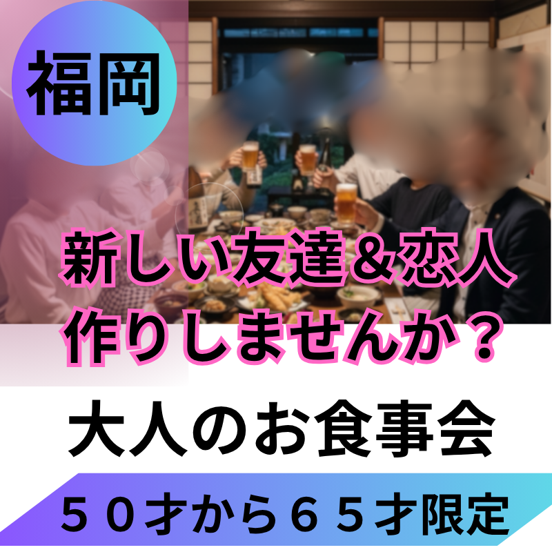 福岡｜５０才から６５才限定・大人の食事会｜新しい友達＆恋人作りしませんか？