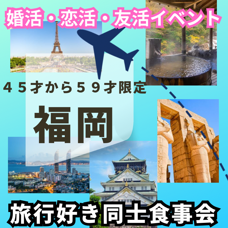 福岡｜４５才から５９才限定｜「 旅行好き同士・食事会」｜趣味を通じて友達や恋人が出来ます｜婚活・恋活・友活イベント