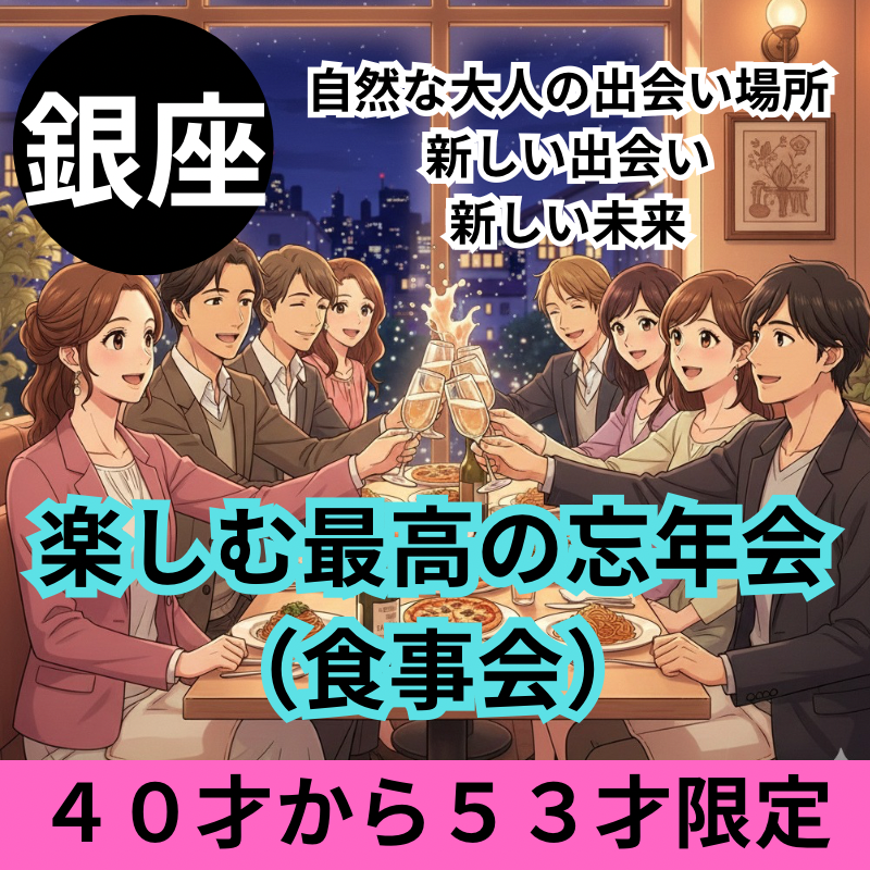 銀座｜４０才から５３才限定の楽しむ最高の忘年会（食事会）！｜自然な大人の出会い場所｜新しい出会い、新しい未来