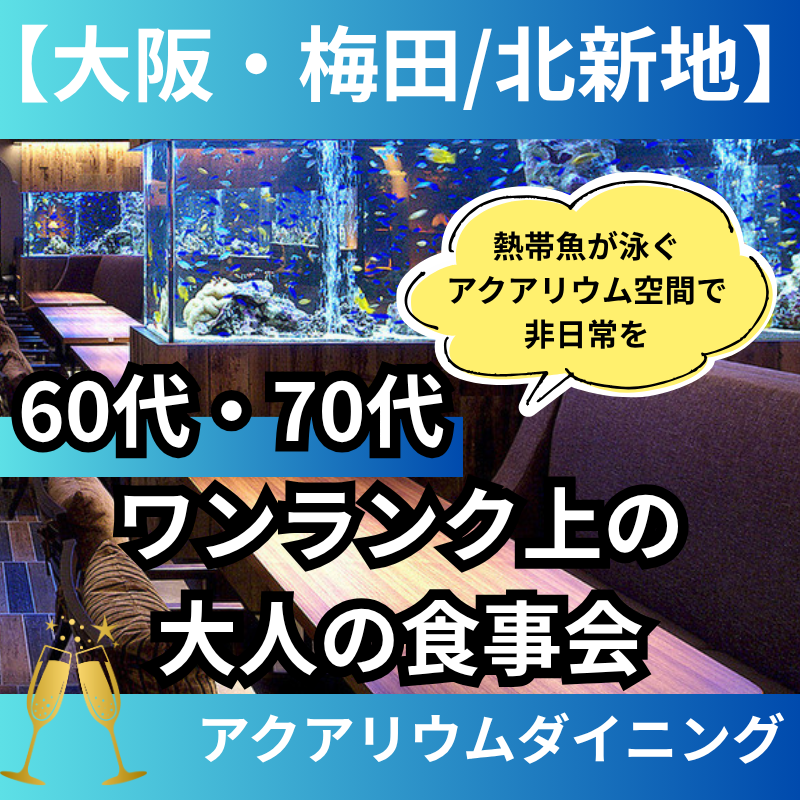 【大阪・梅田/北新地】60代・70代｜熱帯魚が泳ぐアクアリウム空間で非日常を。ワンランク上の大人の食事会